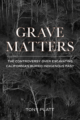 Grave Matters: The Controversy Over Excavating California's Buried Indigenous Past - Platt, Tony