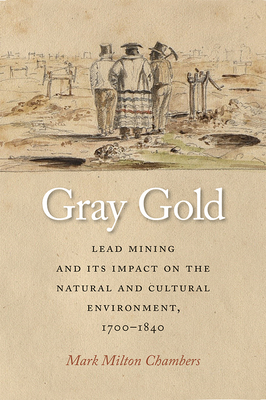 Gray Gold: Lead Mining and Its Impact on the Natural and Cultural Environment, 1700-1840 - Chambers, Mark