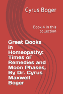 Great Books in Homeopathy: Times of Remedies and Moon Phases, by Dr. Cyrus Maxwell Boger: Book 4 in This Collection