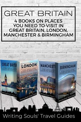 Great Britain: 4 Books - Places You NEED To Visit in Great Britain, London, Manchester & Birmingham - Travel Guides, Writing Souls'