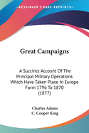 Great Campaigns: A Succinct Account Of The Principal Military Operations Which Have Taken Place In Europe Form 1796 To 1870 (1877)
