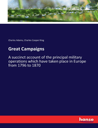 Great Campaigns: A succinct account of the principal military operations which have taken place in Europe from 1796 to 1870