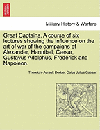 Great Captains: A Course of Six Lectures Showing the Influence on the Art of War of the Campaigns of Alexander, Hannibal, Csar, Gustavus Adolphus, Frederick, and Napoleon