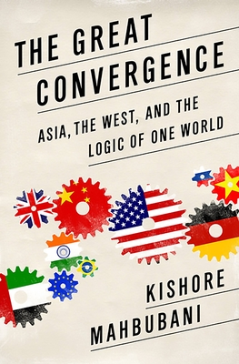 Great Convergence: Asia, the West, and the Logic of One World - Mahbubani, Kishore