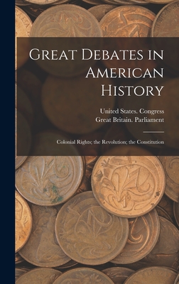 Great Debates in American History: Colonial Rights; the Revolution; the Constitution - Great Britain Parliament (Creator), and United States Congress (Creator)