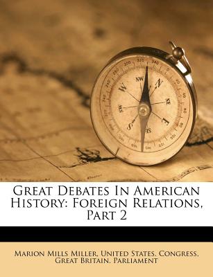 Great Debates in American History: Foreign Relations, Part 2 - Miller, Marion Mills, and United States Congress (Creator), and Great Britain Parliment (Creator)