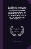 Great Debates in American History; From the Debates in the British Parliament on the Colonial Stamp act (1764-1765) to the Debates in Congress at the Close of the Taft Administration (1912-1913) Volume 10