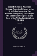 Great Debates in American History; From the Debates in the British Parliament on the Colonial Stamp act (1764-1765) to the Debates in Congress at the Close of the Taft Administration (1912-1913); Volume 8