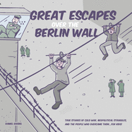 Great Escapes Over the Berlin Wall: True stories of cold war, geopolitical struggles, and the people who overcame them...FOR KIDS!