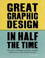 Great Graphic Design in Half the Time: Time-saving Software Secrets, Online Resources and Desktop Tips