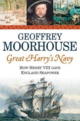 Great Harry's Navy: How Henry VIII Gave England Seapower - Moorhouse, Geoffrey