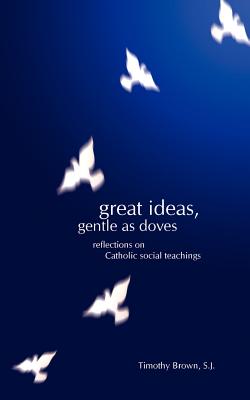 Great Ideas, Gentle as Doves: Reflections on Catholic Social Teachings - Brown, Timothy, and Hodges, Susan (Editor)