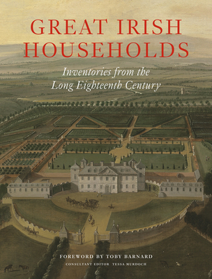 Great Irish Households: Inventories from the Long Eighteenth Century - Murdoch, Tessa (Consultant editor), and Barnard, Toby (Foreword by), and Adamson, John (Contributions by)