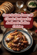 Great Italian Feast: 99 Classic Recipes for Authentic Italian Cuisine