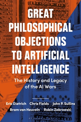 Great Philosophical Objections to Artificial Intelligence: The History and Legacy of the AI Wars - Dietrich, Eric, and Fields, Chris, and Sullins, John P