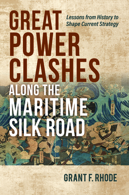 Great Power Clashes along the Maritime Silk Road: Lessons from History to Shape Current Strategy - Rhode, Grant Frederick