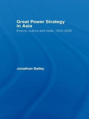 Great Power Strategy in Asia: Empire, Culture and Trade, 1905-2005 - Bailey, Jonathan