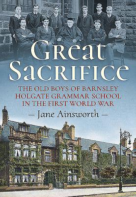 Great Sacrifice: The Old Boys of Barnsley Holgate Grammar School in the First World War - Ainsworth, Jane