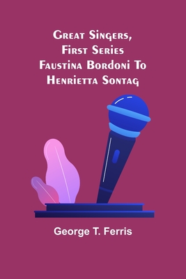 Great Singers, First Series; Faustina Bordoni To Henrietta Sontag - T Ferris, George