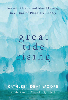 Great Tide Rising: Towards Clarity and Moral Courage in a Time of Planetary Change - Moore, Kathleen Dean