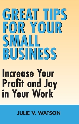 Great Tips for Your Small Business: Increase Your Profit and Joy in Your Work - Watson, Julie V