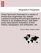Great Yarmouth Illustrated in a Series of Twenty-Four Engravings (by Joseph Lambert) Including the Principal Objects of Interest in Its Neighbourhood: With Letter-Press Descriptions Illustrative of Their History, Topography, and Antiquities, Etc.