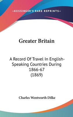 Greater Britain: A Record Of Travel In English-Speaking Countries During 1866-67 (1869) - Dilke, Charles Wentworth