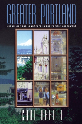 Greater Portland: Urban Life and Landscape in the Pacific Northwest - Abbott, Carl