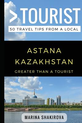 Greater Than a Tourist- Astana Kazakhstan: 50 Travel Tips from a Local - Tourist, Greater Than a, and Rusczyk, Lisa (Foreword by), and Shakirova, Marina
