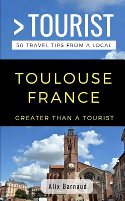 Greater Than a Tourist- Toulouse France: 50 Travel Tips from a Local - Tourist, Greater Than a, and Wills, Amanda (Editor), and Barnaud, Alix