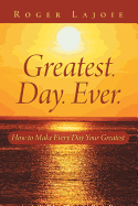 Greatest. Day. Ever.: How to Make Every Day Your Greatest