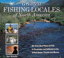 Greatest Fishing Locales of North America: 60 of the Best Places to Fish in Freshwater and Saltwater in the United States, Canada and Mexico