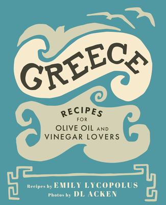 Greece: Recipes for Olive Oil and Vinegar Lovers - Lycopolus, Emily, and Acken, DL (Photographer)
