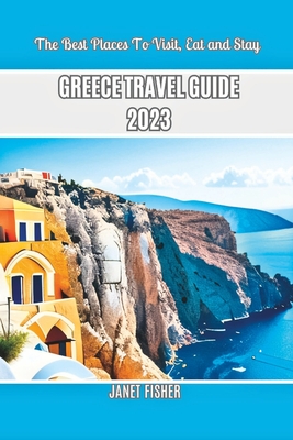 Greece Travel Guide 2023: The Best Places To Visit, Eat and Stay - Fisher, Janet