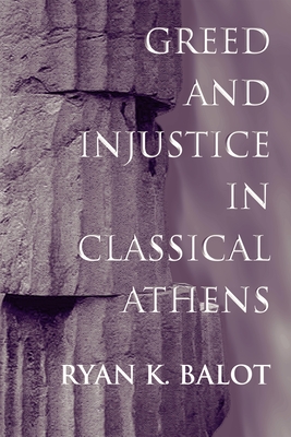 Greed and Injustice in Classical Athens - Balot, Ryan K