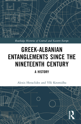 Greek-Albanian Entanglements Since the Nineteenth Century: A History - Heraclides, Alexis, and Kromidha, Ylli