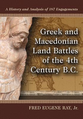 Greek and Macedonian Land Battles of the 4th Century B.C.: A History and Analysis of 187 Engagements - Ray, Fred Eugene