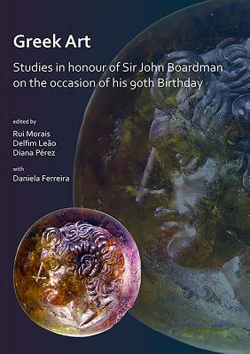 Greek Art in Motion: Studies in honour of Sir John Boardman on the occasion of his 90th Birthday - Morais, Rui (Editor), and Leao, Delfim (Editor), and Rodriguez Perez, Diana (Editor)