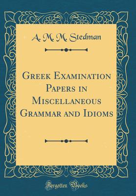 Greek Examination Papers in Miscellaneous Grammar and Idioms (Classic Reprint) - Stedman, A M M