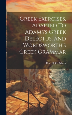 Greek Exercises, Adapted To Adams's Greek Delectus, and Wordsworth's Greek Grammar - H C Adams, Rev.