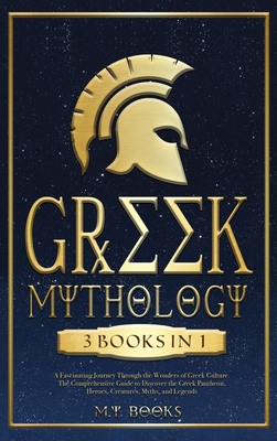 Greek Mythology: [3 in 1] A Fascinating Journey Through the Wonders of Greek Culture Comprehensible Guide to Discover the Greek Pantheon, Heroes, Creatures, Myths, and Legends - Books, M Y