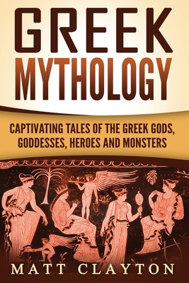 Greek Mythology: Captivating Tales of the Greek Gods, Goddesses, Heroes and Monsters - Clayton, Matt