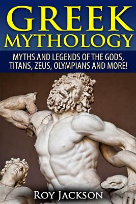 Greek Mythology: Myths And Legends Of The Gods, Titans, Zeus, Olympians and More! - Jackson, Roy