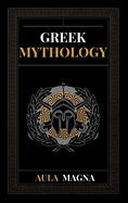 Greek Mythology: The Myths of Ancient Greece from the Origin of the Cosmos and the Appearance of the Titans to the Time of Gods and Men. Invincible Heroes, Evil Gods, Monsters and Memorable Feats.