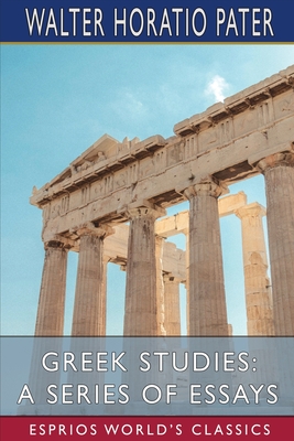Greek Studies: A Series of Essays (Esprios Classics): Preface by Charles Shadwell - Pater, Walter Horatio
