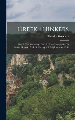 Greek Thinkers: Book I. The Beginnings. Book Ii. From Metaphysics To Positive Science. Book Iii. The Age Of Enlightenment. 1901 - Gomperz, Theodor