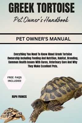 Greek Tortoise Pet Owner's Handbook: Everything You Need To Know About Greek Tortoise Ownership Including Feeding And Nutrition, Habitat, Breeding, Common Health Issues With Cures, Veterinary Care And Why They Make Excellent Pets. - Francis, Raph