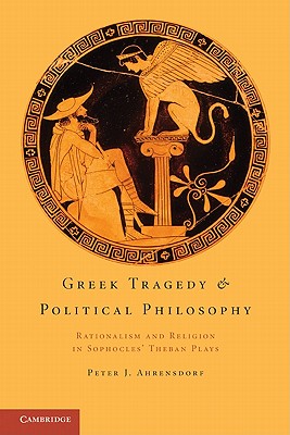 Greek Tragedy and Political Philosophy: Rationalism and Religion in Sophocles' Theban Plays - Ahrensdorf, Peter J.