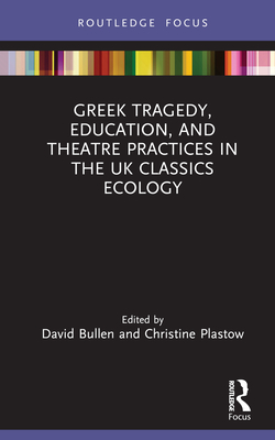 Greek Tragedy, Education, and Theatre Practices in the UK Classics Ecology - Bullen, David (Editor), and Plastow, Christine (Editor)