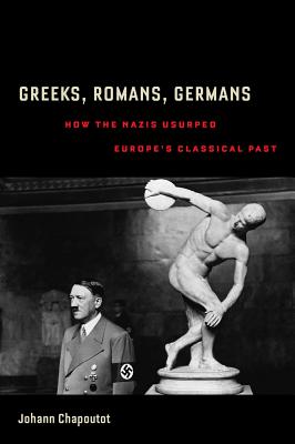 Greeks, Romans, Germans: How the Nazis Usurped Europe's Classical Past - Chapoutot, Johann, and Nybakken, Richard R (Translated by)